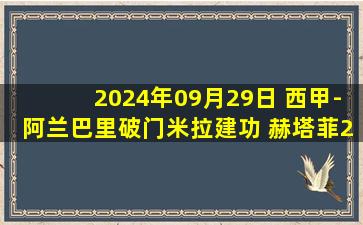 2024年09月29日 西甲-阿兰巴里破门米拉建功 赫塔菲2-0阿拉维斯